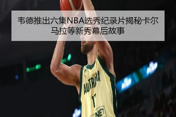 韦德推出六集NBA选秀纪录片揭秘卡尔马拉等新秀幕后故事